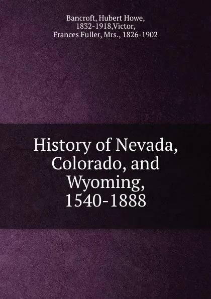 Обложка книги History of Nevada, Colorado, and Wyoming, 1540-1888, Hubert Howe Bancroft