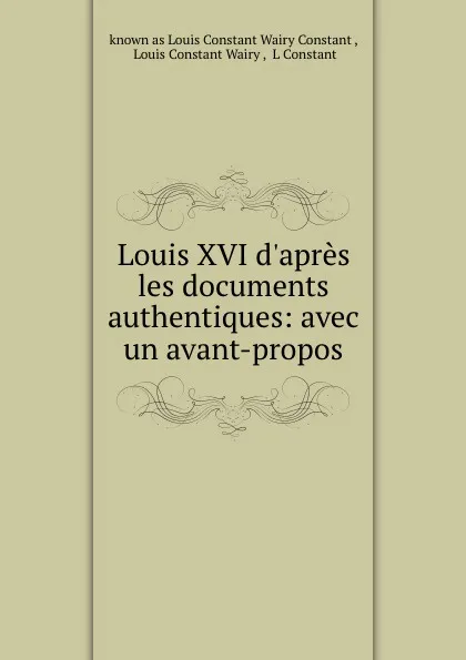 Обложка книги Louis XVI d.apres les documents authentiques: avec un avant-propos, known as Louis Constant Wairy Constant