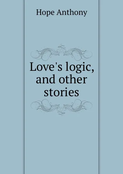 Обложка книги Love.s logic, and other stories, Hope Anthony