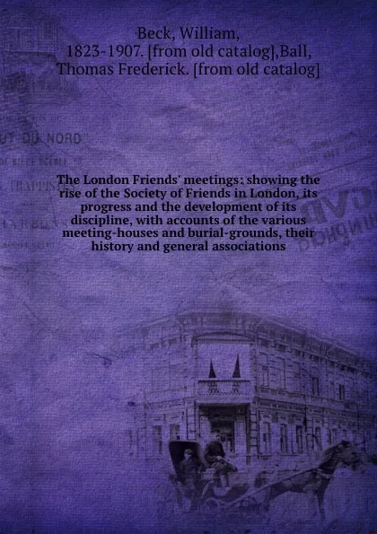 Обложка книги The London Friends. meetings: showing the rise of the Society of Friends in London, its progress and the development of its discipline, with accounts of the various meeting-houses and burial-grounds, their history and general associations, William Beck