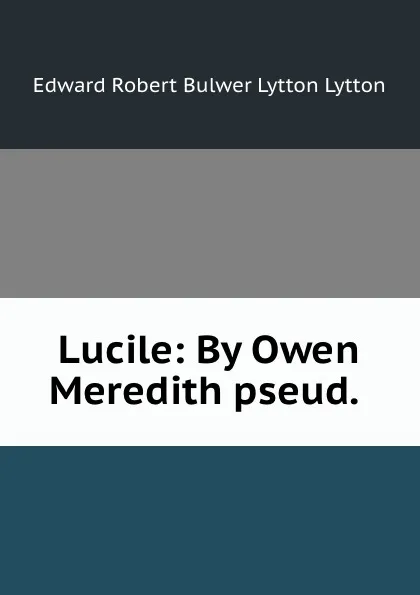 Обложка книги Lucile: By Owen Meredith pseud. ., Edward Robert Bulwer-Lytton