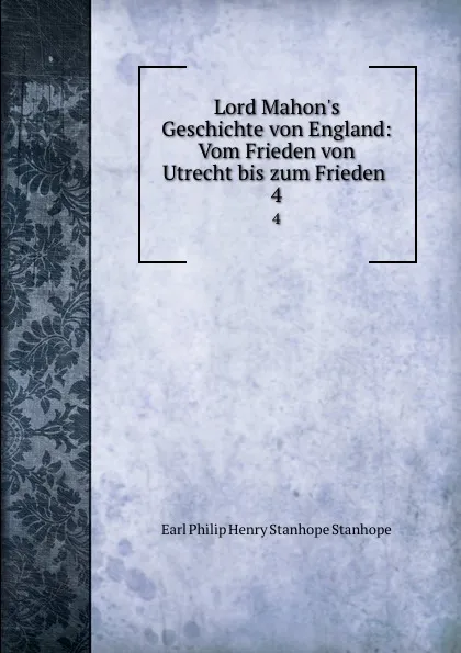 Обложка книги Lord Mahon.s Geschichte von England: Vom Frieden von Utrecht bis zum Frieden . 4, Philip Henry Stanhope Earl Stanhope