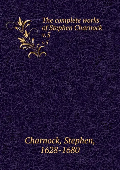 Обложка книги The complete works of Stephen Charnock. v.5, Stephen Charnock