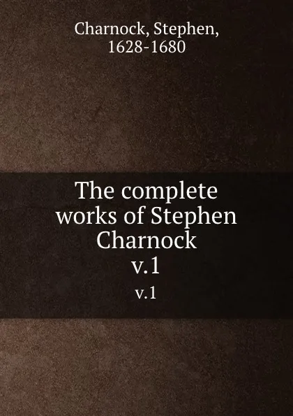 Обложка книги The complete works of Stephen Charnock. v.1, Stephen Charnock