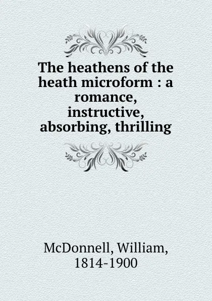 Обложка книги The heathens of the heath microform : a romance, instructive, absorbing, thrilling, William McDonnell
