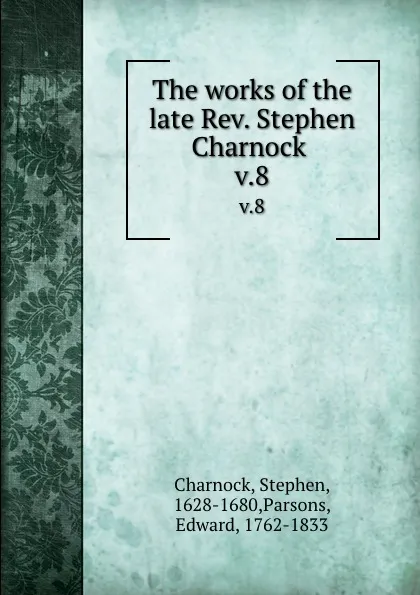 Обложка книги The works of the late Rev. Stephen Charnock . v.8, Stephen Charnock