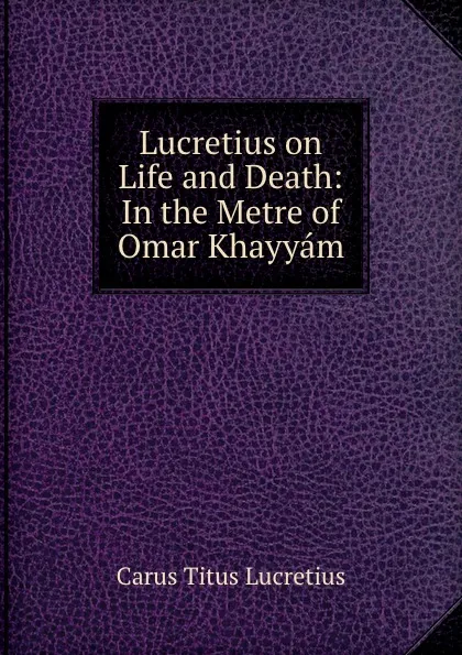 Обложка книги Lucretius on Life and Death: In the Metre of Omar Khayyam, Titus Lucretius Carus