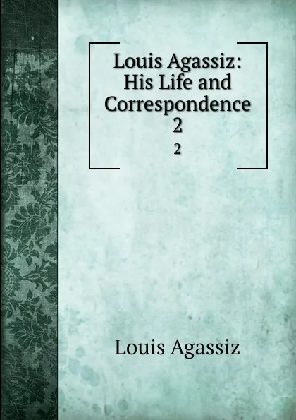 Обложка книги Louis Agassiz: His Life and Correspondence. 2, Louis Agassiz