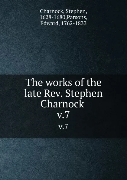 Обложка книги The works of the late Rev. Stephen Charnock . v.7, Stephen Charnock