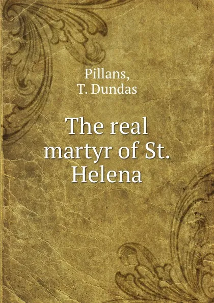 Обложка книги The real martyr of St. Helena, T. Dundas Pillans