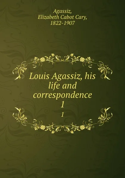 Обложка книги Louis Agassiz, his life and correspondence. 1, Elizabeth Cabot Cary Agassiz