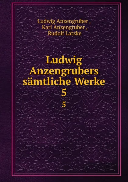 Обложка книги Ludwig Anzengrubers samtliche Werke. 5, Ludwig Anzengruber