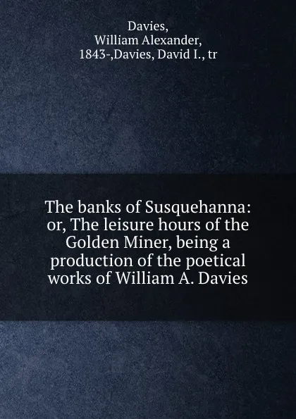 Обложка книги The banks of Susquehanna: or, The leisure hours of the Golden Miner, being a production of the poetical works of William A. Davies, William Alexander Davies