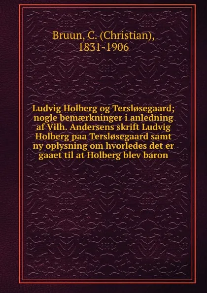 Обложка книги Ludvig Holberg og Tersl.segaard; nogle bemaerkninger i anledning af Vilh. Andersens skrift Ludvig Holberg paa Tersl.segaard samt ny oplysning om hvorledes det er gaaet til at Holberg blev baron, Christian Bruun