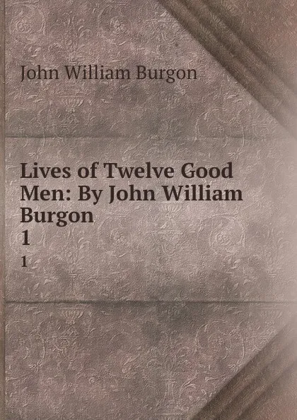 Обложка книги Lives of Twelve Good Men: By John William Burgon. 1, John William Burgon