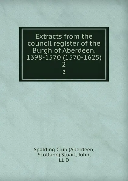 Обложка книги Extracts from the council register of the Burgh of Aberdeen. 1398-1570 (1570-1625). 2, John Stuart