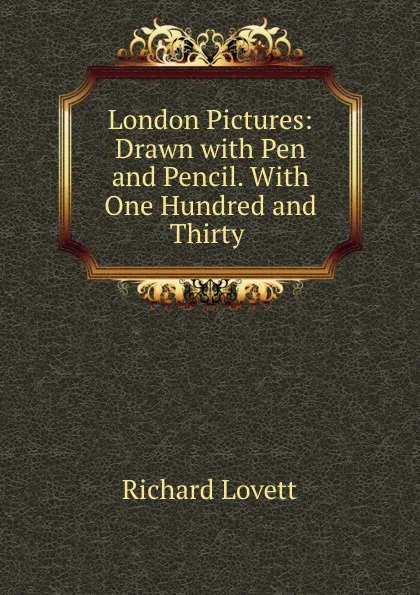 Обложка книги London Pictures: Drawn with Pen and Pencil. With One Hundred and Thirty ., Richard Lovett