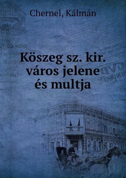 Обложка книги Koszeg sz. kir. varos jelene es multja, Kálmán Chernel