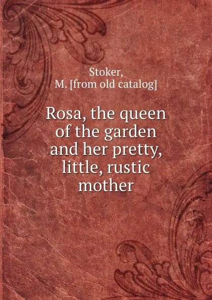 Обложка книги Rosa, the queen of the garden and her pretty, little, rustic mother, M. Stoker