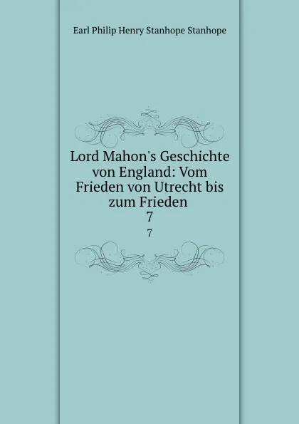 Обложка книги Lord Mahon.s Geschichte von England: Vom Frieden von Utrecht bis zum Frieden . 7, Philip Henry Stanhope Earl Stanhope