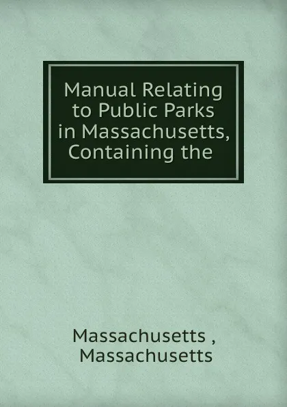 Обложка книги Manual Relating to Public Parks in Massachusetts, Containing the ., Massachusetts