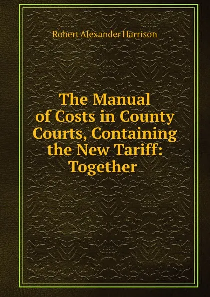 Обложка книги The Manual of Costs in County Courts, Containing the New Tariff: Together ., Robert Alexander Harrison