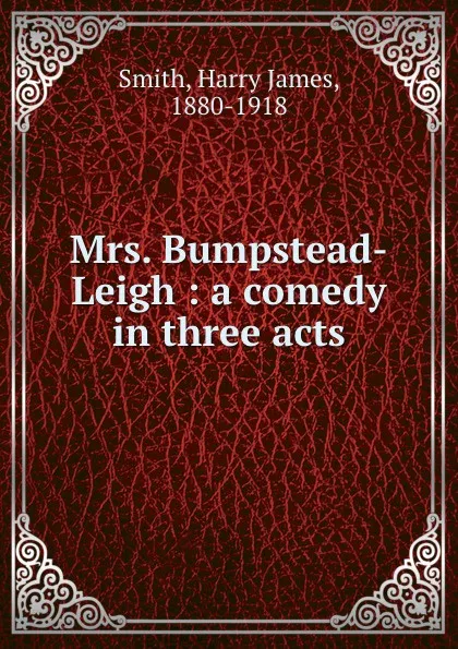 Обложка книги Mrs. Bumpstead-Leigh : a comedy in three acts, Harry James Smith