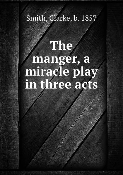 Обложка книги The manger, a miracle play in three acts, Clarke Smith