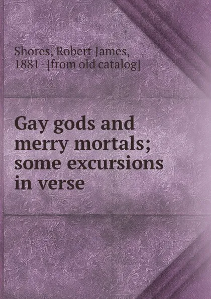 Обложка книги Gay gods and merry mortals; some excursions in verse, Robert James Shores