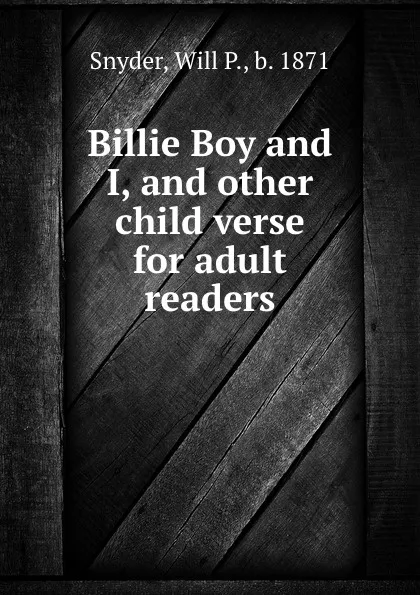 Обложка книги Billie Boy and I, and other child verse for adult readers, Will P. Snyder