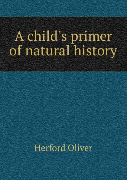 Обложка книги A child.s primer of natural history, Herford Oliver