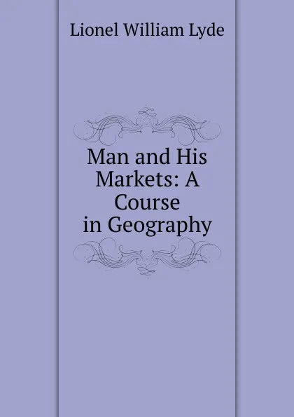 Обложка книги Man and His Markets: A Course in Geography, Lionel William Lyde