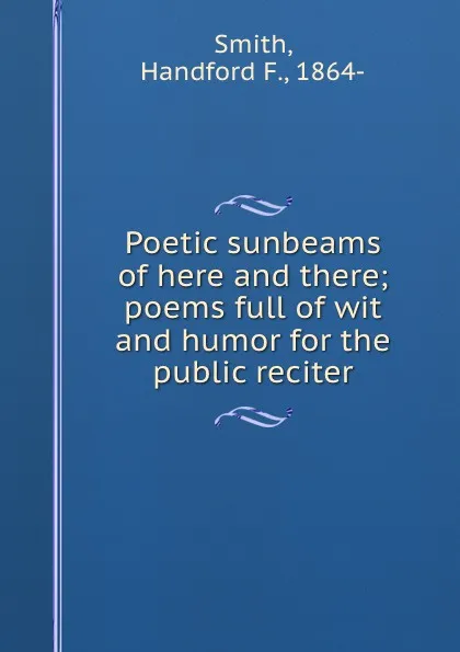 Обложка книги Poetic sunbeams of here and there; poems full of wit and humor for the public reciter, Handford F. Smith