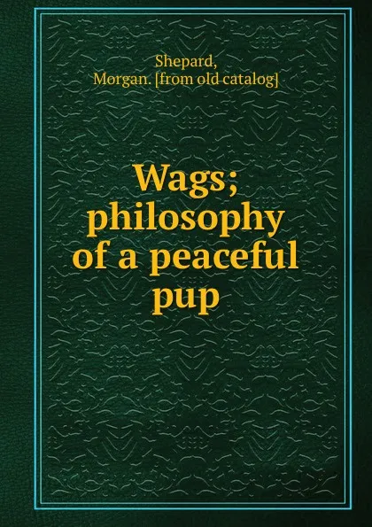 Обложка книги Wags; philosophy of a peaceful pup, Morgan Shepard