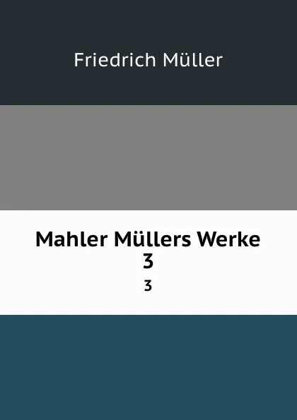 Обложка книги Mahler Mullers Werke. 3, Friedrich Müller