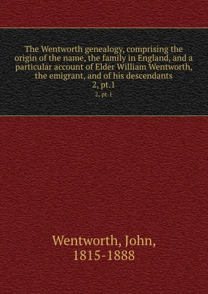 Обложка книги The Wentworth genealogy, comprising the origin of the name, the family in England, and a particular account of Elder William Wentworth, the emigrant, and of his descendants. 2, pt.1, John Wentworth