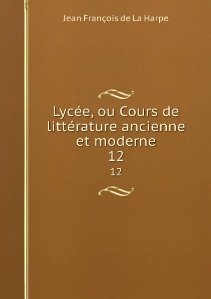 Обложка книги Lycee, ou Cours de litterature ancienne et moderne. 12, Jean François de La Harpe