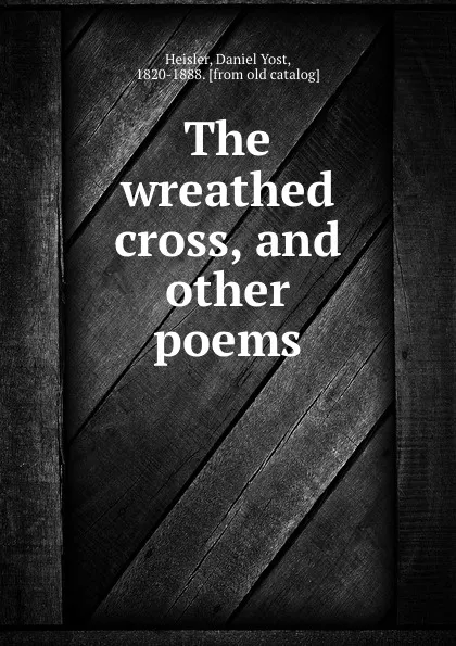 Обложка книги The wreathed cross, and other poems, Daniel Yost Heisler