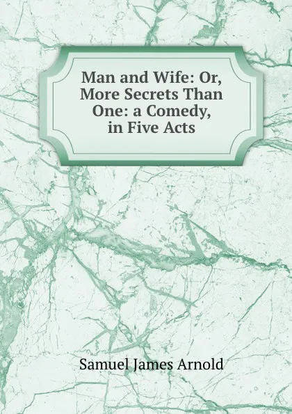 Обложка книги Man and Wife: Or, More Secrets Than One: a Comedy, in Five Acts, Samuel James Arnold