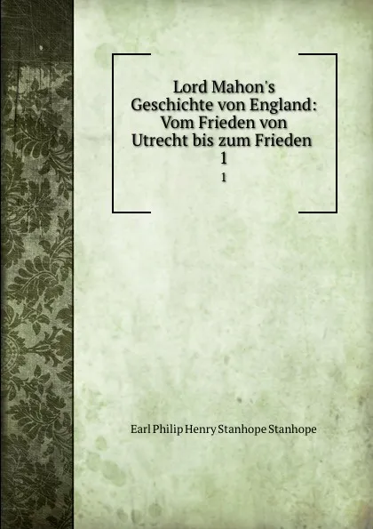 Обложка книги Lord Mahon.s Geschichte von England: Vom Frieden von Utrecht bis zum Frieden . 1, Philip Henry Stanhope Earl Stanhope