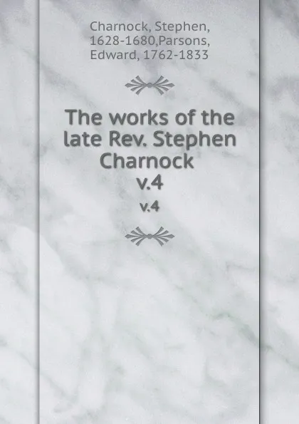 Обложка книги The works of the late Rev. Stephen Charnock . v.4, Stephen Charnock