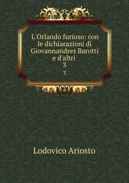 Обложка книги L.Orlando furioso: con le dichiarazioni di Giovannandres Barotti e d.altri . 3, Ariosto Lodovico