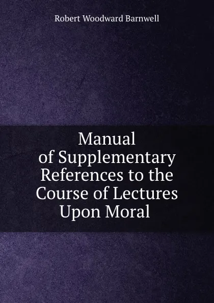 Обложка книги Manual of Supplementary References to the Course of Lectures Upon Moral ., Robert Woodward Barnwell