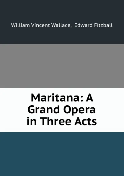 Обложка книги Maritana: A Grand Opera in Three Acts, William Vincent Wallace