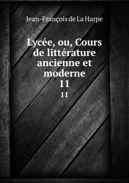 Обложка книги Lycee, ou, Cours de litterature ancienne et moderne. 11, Jean-François de La Harpe