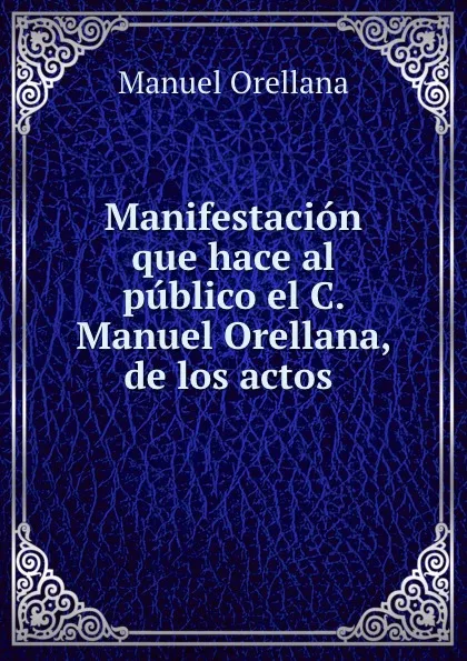 Обложка книги Manifestacion que hace al publico el C. Manuel Orellana, de los actos ., Manuel Orellana