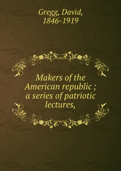 Обложка книги Makers of the American republic ; a series of patriotic lectures,, David Gregg