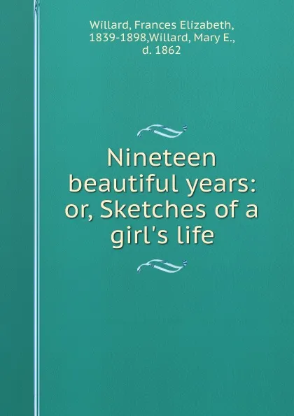 Обложка книги Nineteen beautiful years: or, Sketches of a girl.s life, Frances Elizabeth Willard