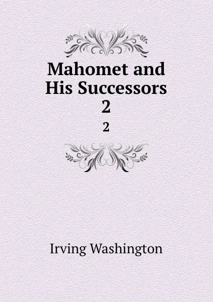 Обложка книги Mahomet and His Successors. 2, Irving Washington