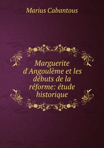 Обложка книги Marguerite d.Angouleme et les debuts de la reforme: etude historique, Marius Cabantous